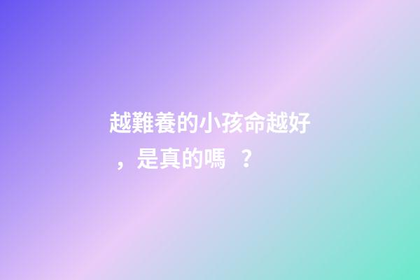 越難養的小孩命越好，是真的嗎？